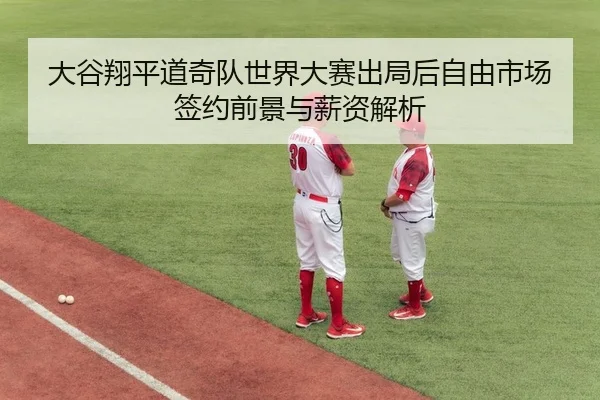 大谷翔平道奇队世界大赛出局后自由市场签约前景与薪资解析