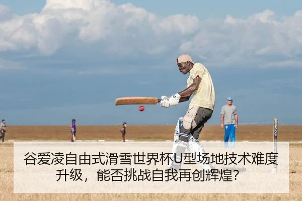 谷爱凌自由式滑雪世界杯U型场地技术难度升级，能否挑战自我再创辉煌？