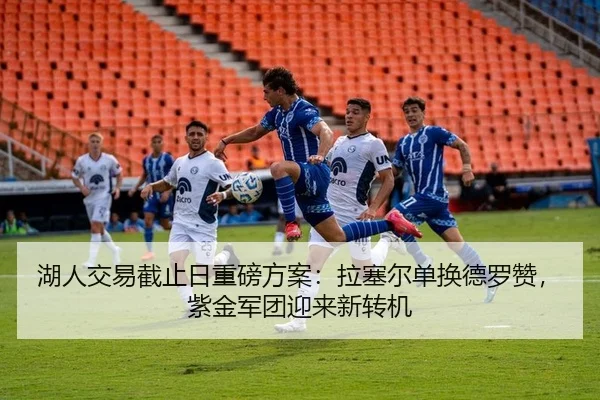 湖人交易截止日重磅方案：拉塞尔单换德罗赞，紫金军团迎来新转机