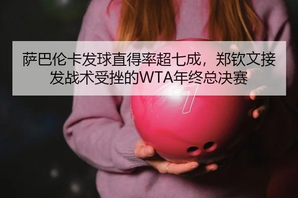 萨巴伦卡发球直得率超七成，郑钦文接发战术受挫的WTA年终总决赛